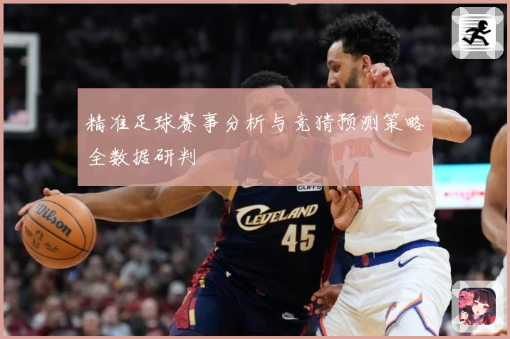 精准足球赛事分析与竞猜预测策略全数据研判