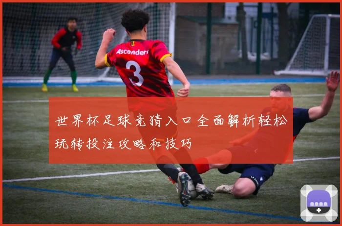 世界杯足球竞猜入口全面解析轻松玩转投注攻略和技巧