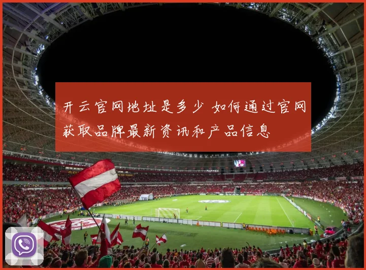 开云官网地址是多少 如何通过官网获取品牌最新资讯和产品信息