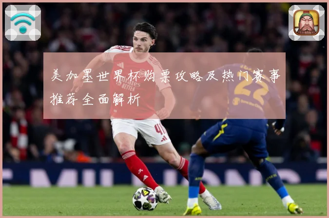 美加墨世界杯购票攻略及热门赛事推荐全面解析