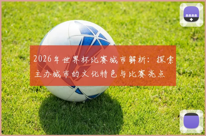 2026年世界杯比赛城市解析：探索主办城市的文化特色与比赛亮点