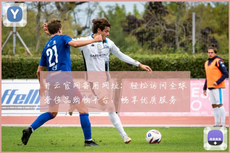 开云官网备用网址：轻松访问全球奢侈品购物平台，畅享优质服务