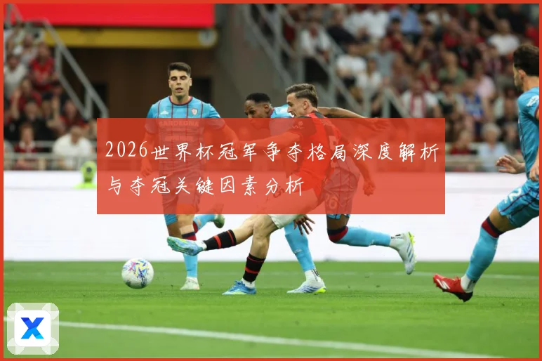 2026世界杯冠军争夺格局深度解析与夺冠关键因素分析