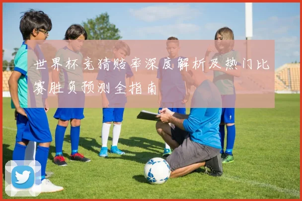 世界杯竞猜赔率深度解析及热门比赛胜负预测全指南