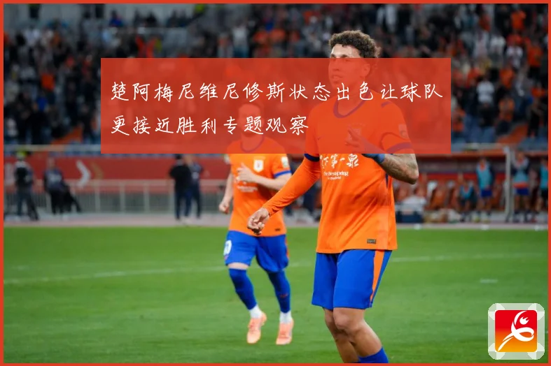 楚阿梅尼维尼修斯状态出色让球队更接近胜利专题观察