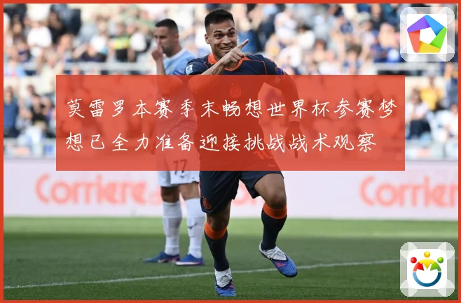 莫雷罗本赛季末畅想世界杯参赛梦想已全力准备迎接挑战战术观察