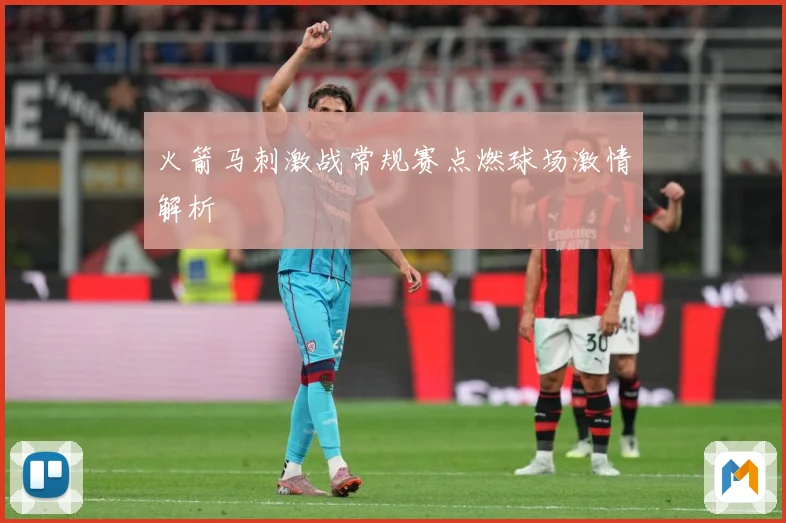 火箭马刺激战常规赛点燃球场激情解析