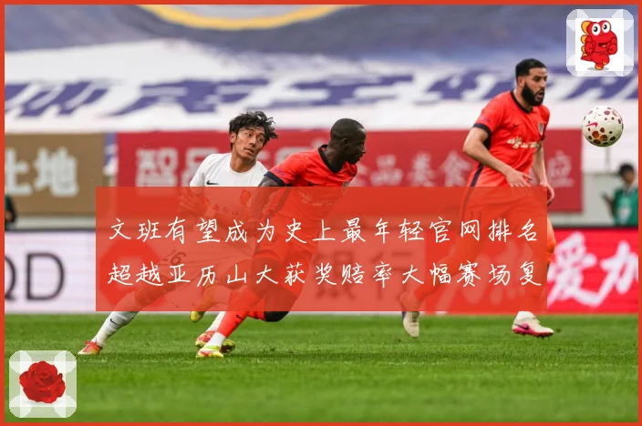 文班有望成为史上最年轻官网排名超越亚历山大获奖赔率大幅赛场复盘