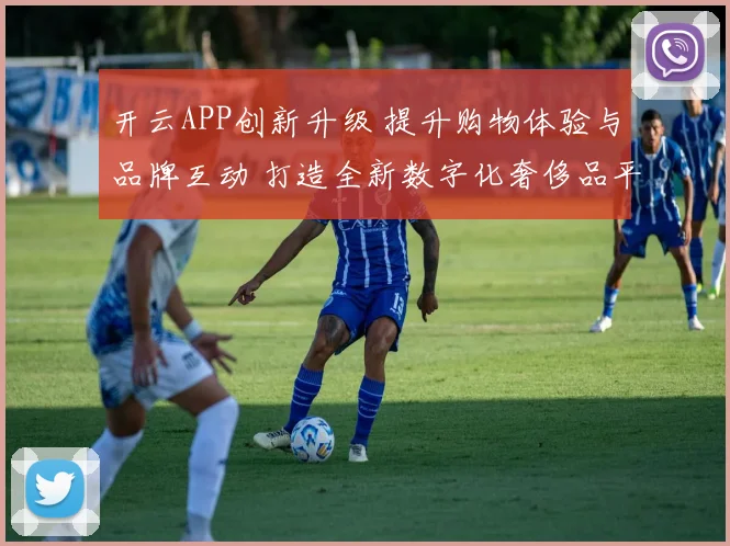 开云APP创新升级 提升购物体验与品牌互动 打造全新数字化奢侈品平台