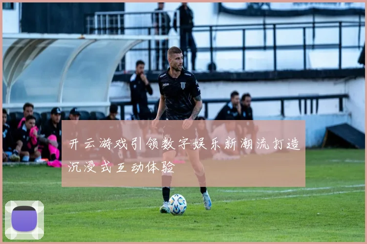 开云游戏引领数字娱乐新潮流打造沉浸式互动体验