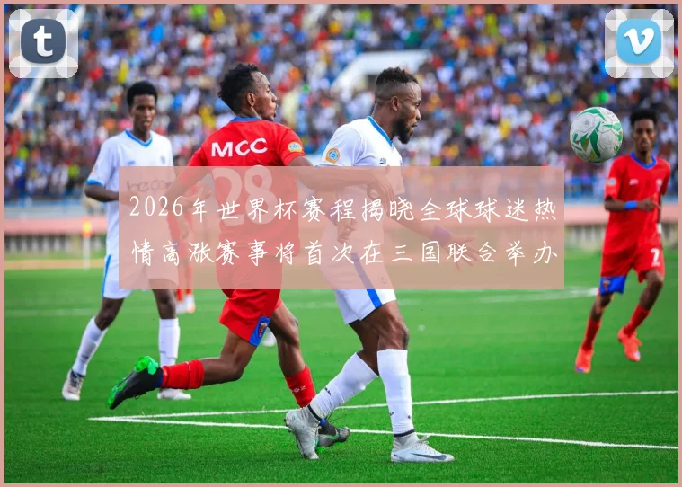 2026年世界杯赛程揭晓全球球迷热情高涨赛事将首次在三国联合举办