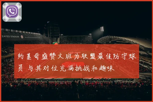 约基奇盛赞文班为联盟最佳防守球员 与其对位充满挑战和趣味