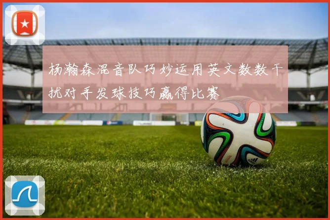 杨瀚森混音队巧妙运用英文数数干扰对手发球技巧赢得比赛