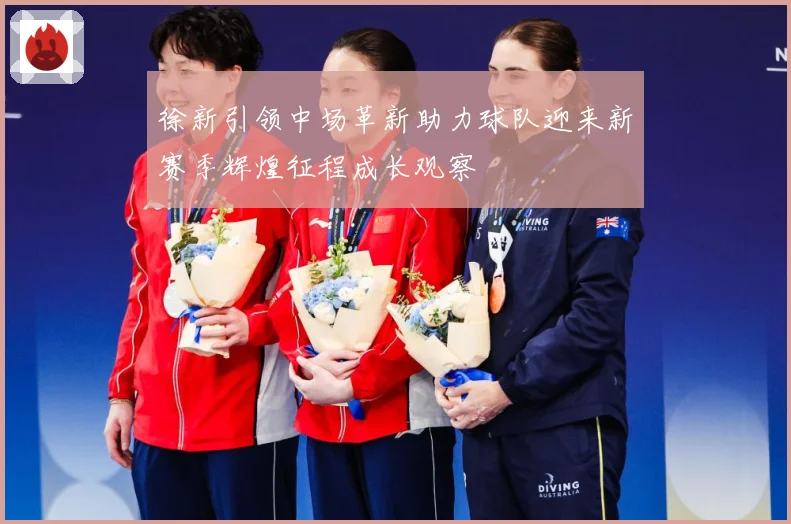 徐新引领中场革新助力球队迎来新赛季辉煌征程成长观察