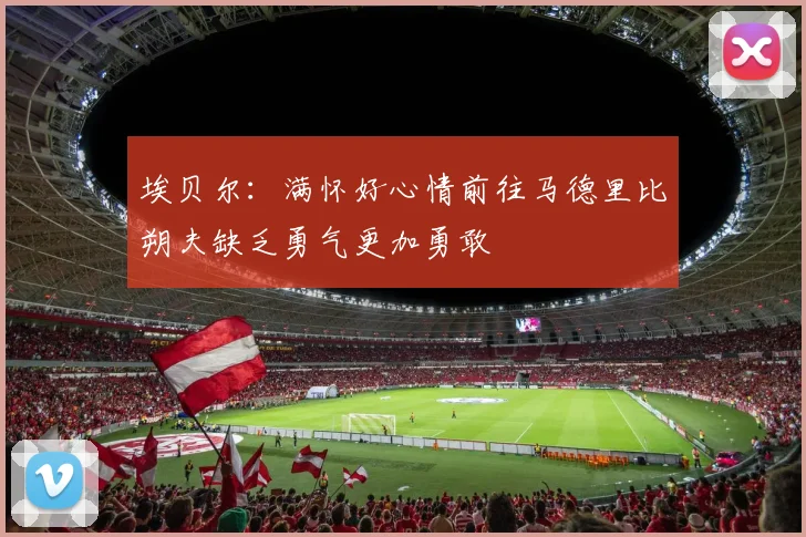 埃贝尔：满怀好心情前往马德里比朔夫缺乏勇气更加勇敢