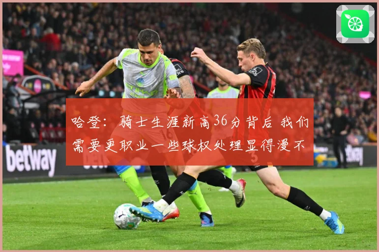 哈登：骑士生涯新高36分背后 我们需要更职业一些球权处理显得漫不经心