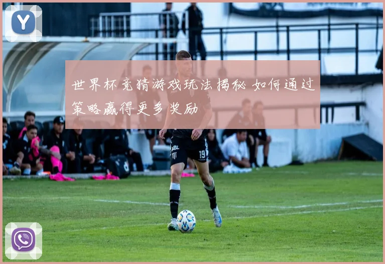 世界杯竞猜游戏玩法揭秘 如何通过策略赢得更多奖励