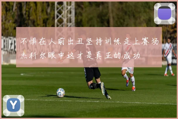 不惧在人前出丑坚持训练走上赛场杰科尔眼中这才是真正的成功