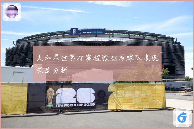 美加墨世界杯赛程预测与球队表现深度分析