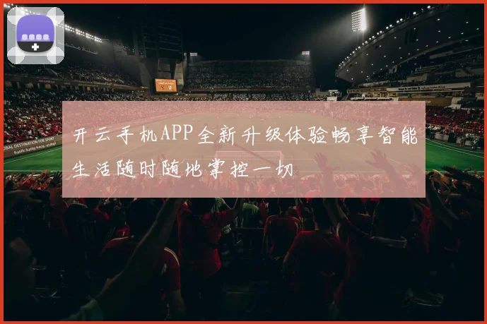 开云手机APP全新升级体验畅享智能生活随时随地掌控一切
