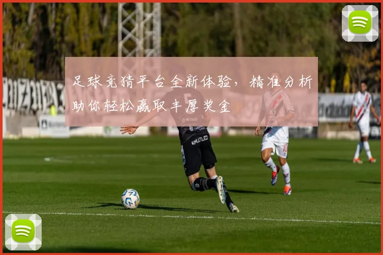足球竞猜平台全新体验，精准分析助你轻松赢取丰厚奖金