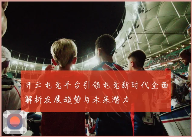开云电竞平台引领电竞新时代全面解析发展趋势与未来潜力