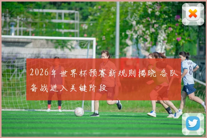 2026年世界杯预赛新规则揭晓 各队备战进入关键阶段