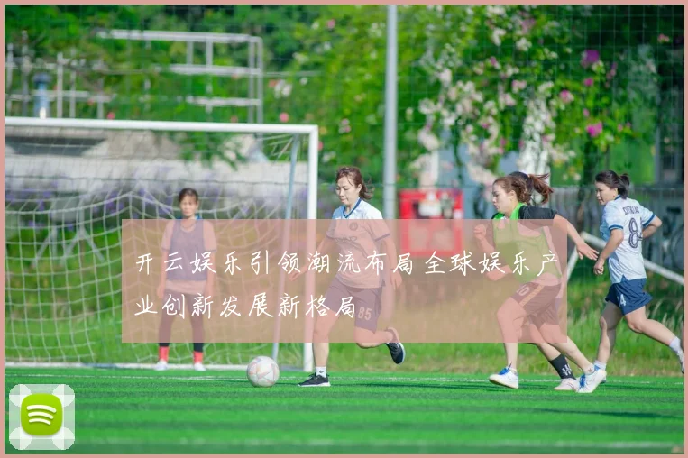 开云娱乐引领潮流布局全球娱乐产业创新发展新格局