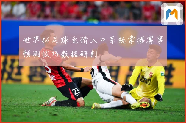 世界杯足球竞猜入口系统掌握赛事预测技巧数据研判