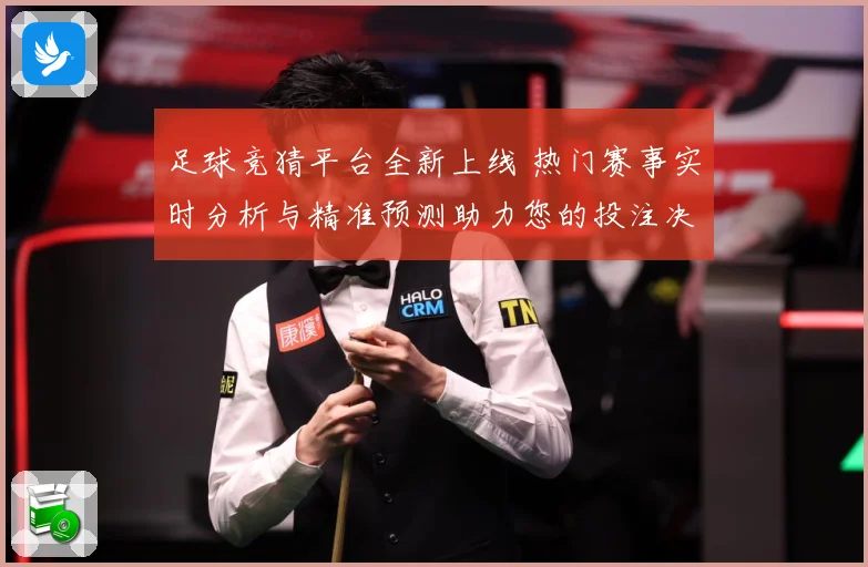 足球竞猜平台全新上线 热门赛事实时分析与精准预测助力您的投注决策