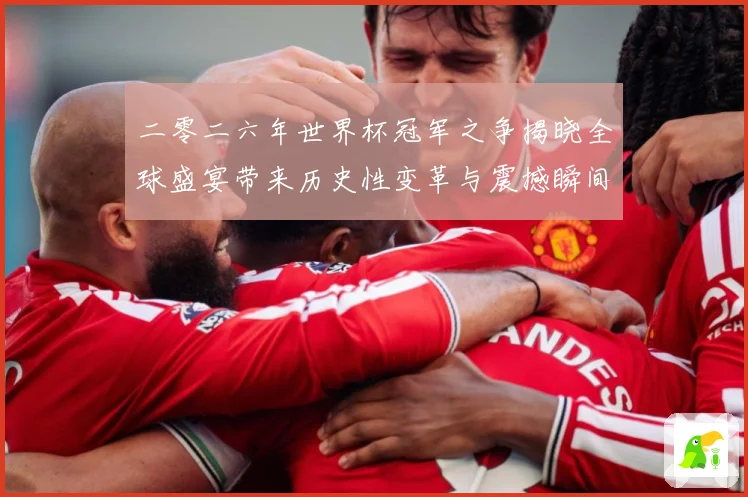 二零二六年世界杯冠军之争揭晓全球盛宴带来历史性变革与震撼瞬间战术观察