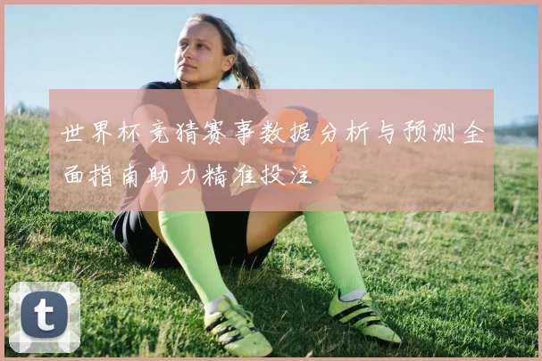 世界杯竞猜赛事数据分析与预测全面指南助力精准投注
