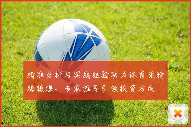 精准分析与实战经验助力体育竞猜稳稳赚，专家推荐引领投资方向