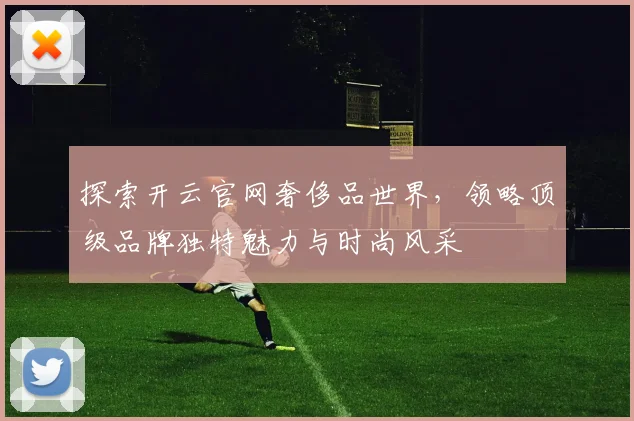 探索开云官网奢侈品世界，领略顶级品牌独特魅力与时尚风采