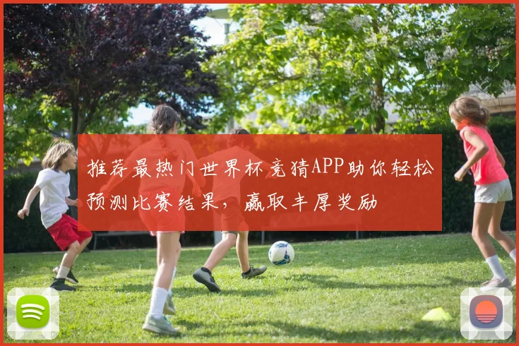 推荐最热门世界杯竞猜APP助你轻松预测比赛结果，赢取丰厚奖励