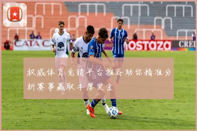权威体育竞猜平台推荐助你精准分析赛事赢取丰厚奖金