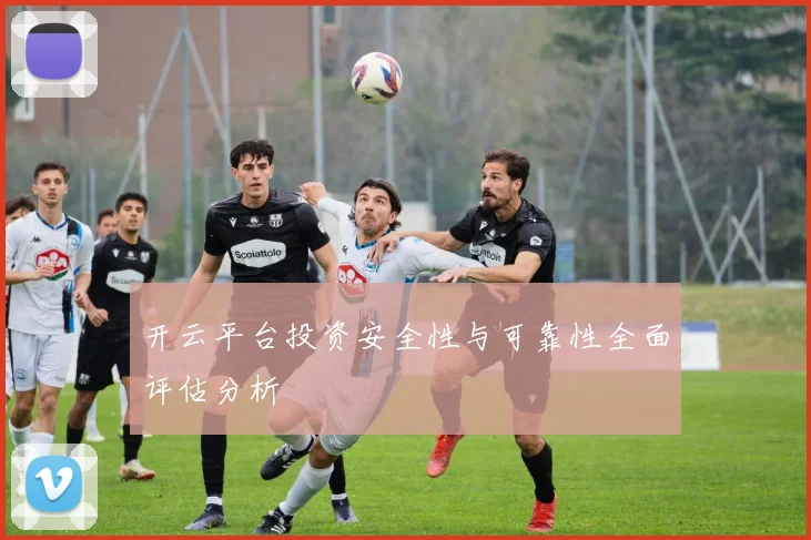 开云平台投资安全性与可靠性全面评估分析