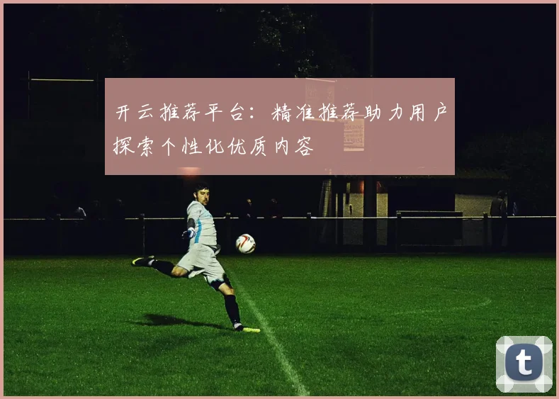 开云推荐平台：精准推荐助力用户探索个性化优质内容