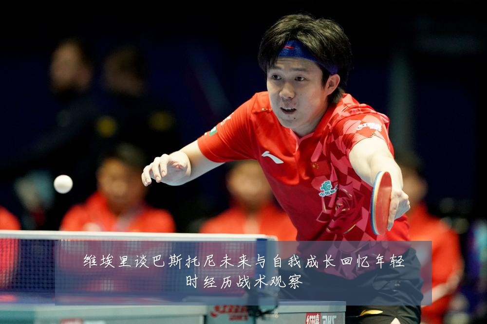 维埃里谈巴斯托尼未来与自我成长回忆年轻时经历战术观察