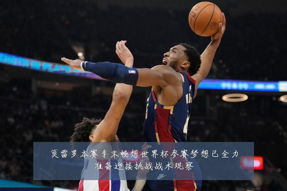 莫雷罗本赛季末畅想世界杯参赛梦想已全力准备迎接挑战战术观察