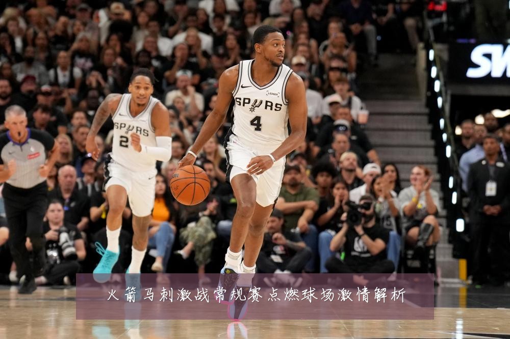 火箭马刺激战常规赛点燃球场激情解析