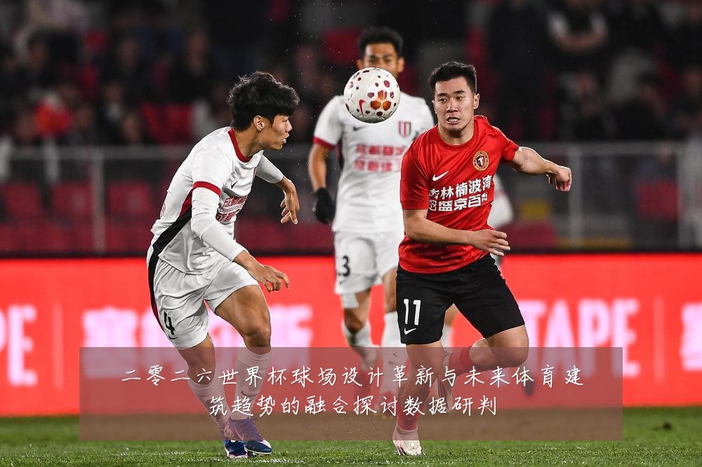 二零二六世界杯球场设计革新与未来体育建筑趋势的融合探讨数据研判