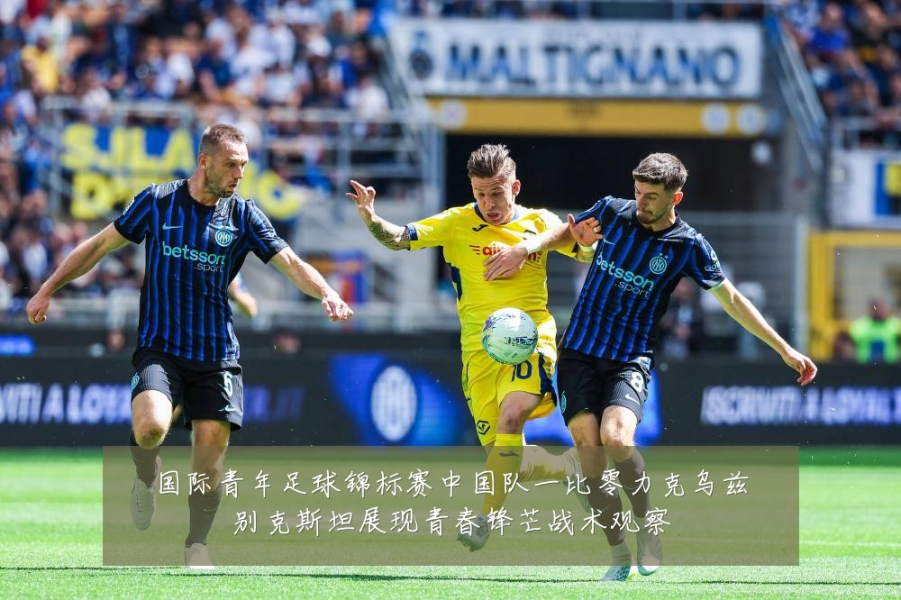 国际青年足球锦标赛中国队一比零力克乌兹别克斯坦展现青春锋芒战术观察